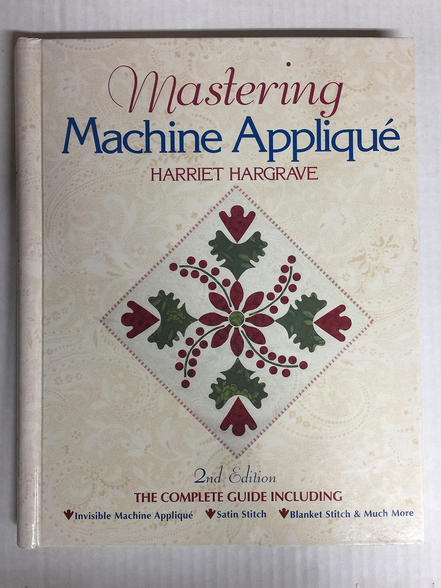 Mastering Machine Applique: The Complete Guide Including: Invisible Machine Applique Satin Stitch Blanket Stitch & Much More