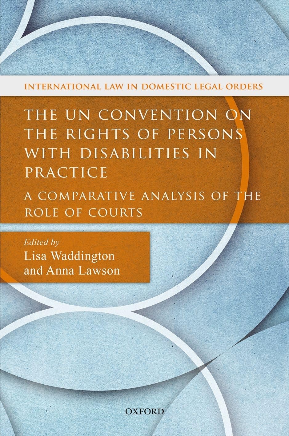 The UN Convention on the Rights of Persons with Disabilities in Practice: A Comparative Analysis of the Role of Courts (International Law and Domestic Legal Orders)