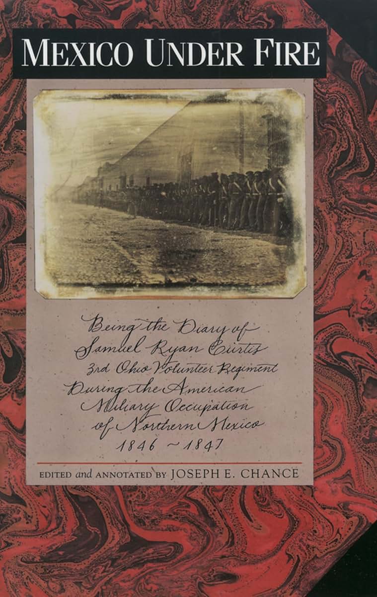 Mexico under Fire, Being the Diary of Samuel Ryan Curtis, 3rd Ohio Volunteer Regiment, during the American Military Occupation of Northern Mexico, 1846-1847