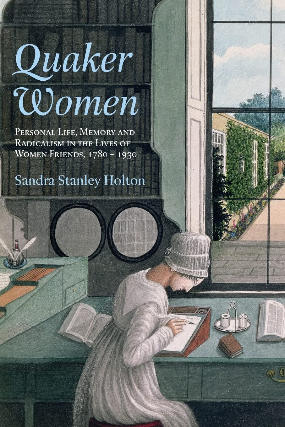 Quaker Women: Personal Life, Memory and Radicalism in the Lives of Women Friends, 1780-1930 (Women's and Gender History)
