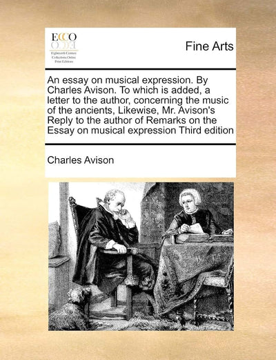 An Essay on Musical Expression. by Charles Avison. to Which Is Added, a Letter to the Author, Concerning the Music of the Ancients, Likewise, Mr. ... the Essay on Musical Expression Third Edition