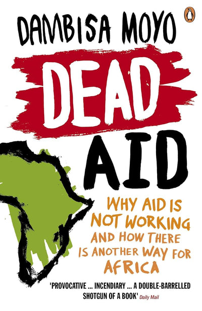 Dead Aid: Why Aid Makes Things Worse and How There Is Another Way for Africa