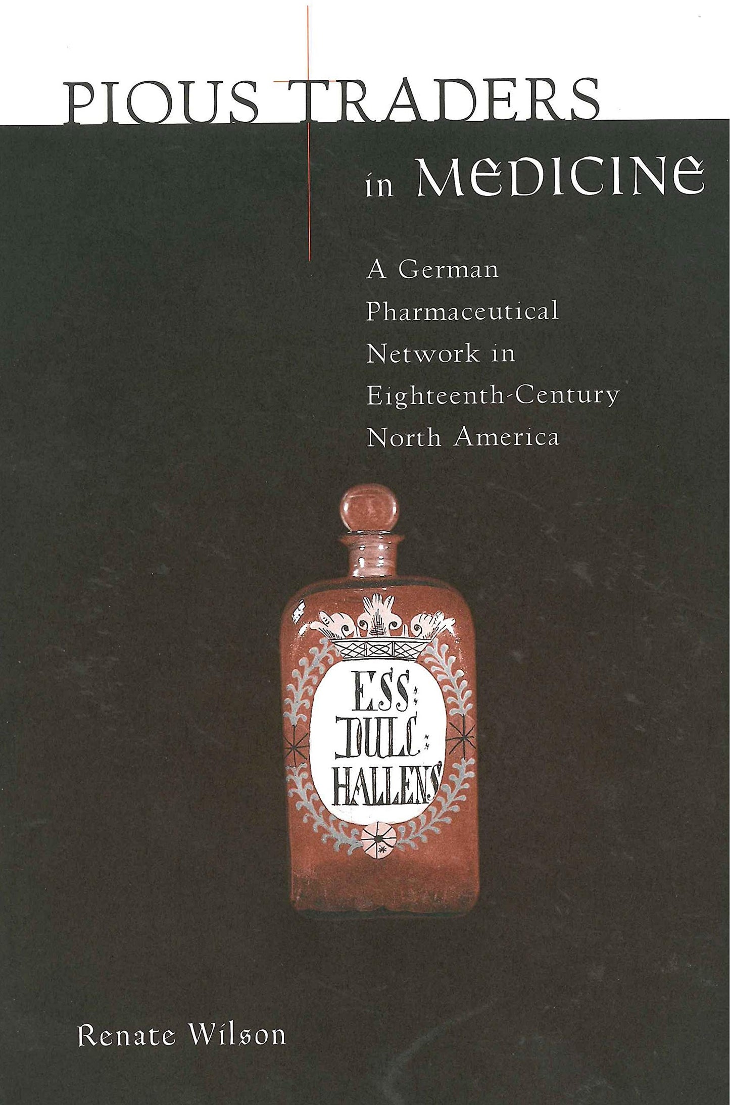 Pious Traders in Medicine: A German Pharmaceutical Network in Eighteenth-Century North America (Max Kade Research Institute: Germans Beyond Europe)