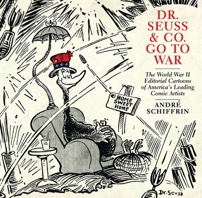 Dr. Seuss & Co. Go to War: The World War II Editorial Cartoons of America s Leading Comic Artists