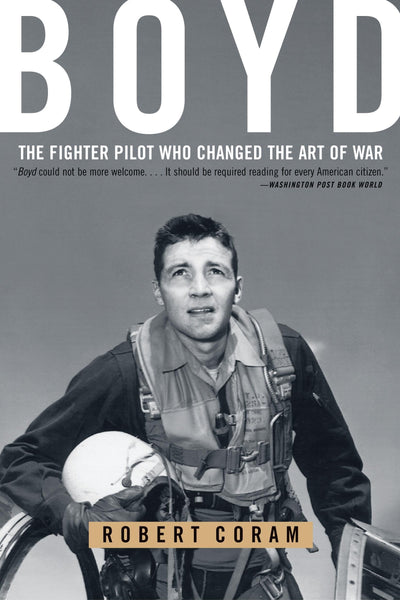 Boyd: The Fighter Pilot Who Changed the Art of War by Coram,