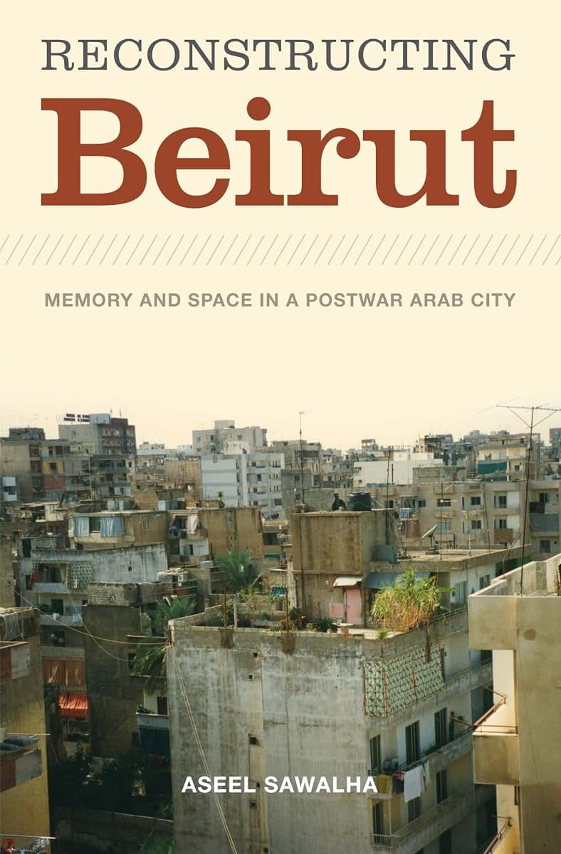 Reconstructing Beirut: Memory and Space in a Postwar Arab City (Jamal and Rania Daniel Series in Contemporary History, Politics, Culture, and Religion of the Levant)
