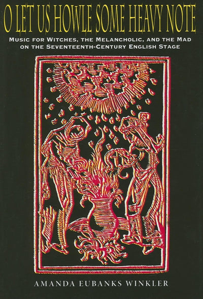 O Let Us Howle Some Heavy Note: Music for Witches, the Melancholic, and the Mad on the Seventeenth-Century English Stage