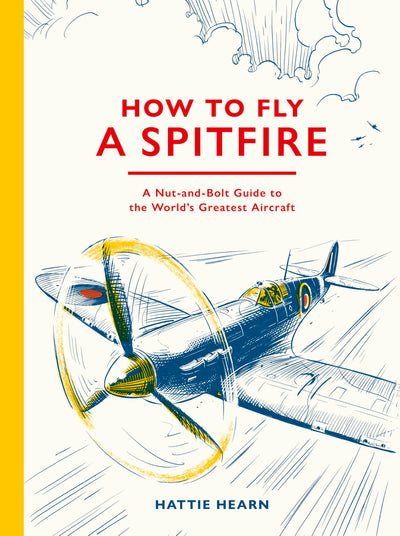 How To Fly A Spitfire: A Nut-and-Bolt Guide to the World's Greatest Aircraft