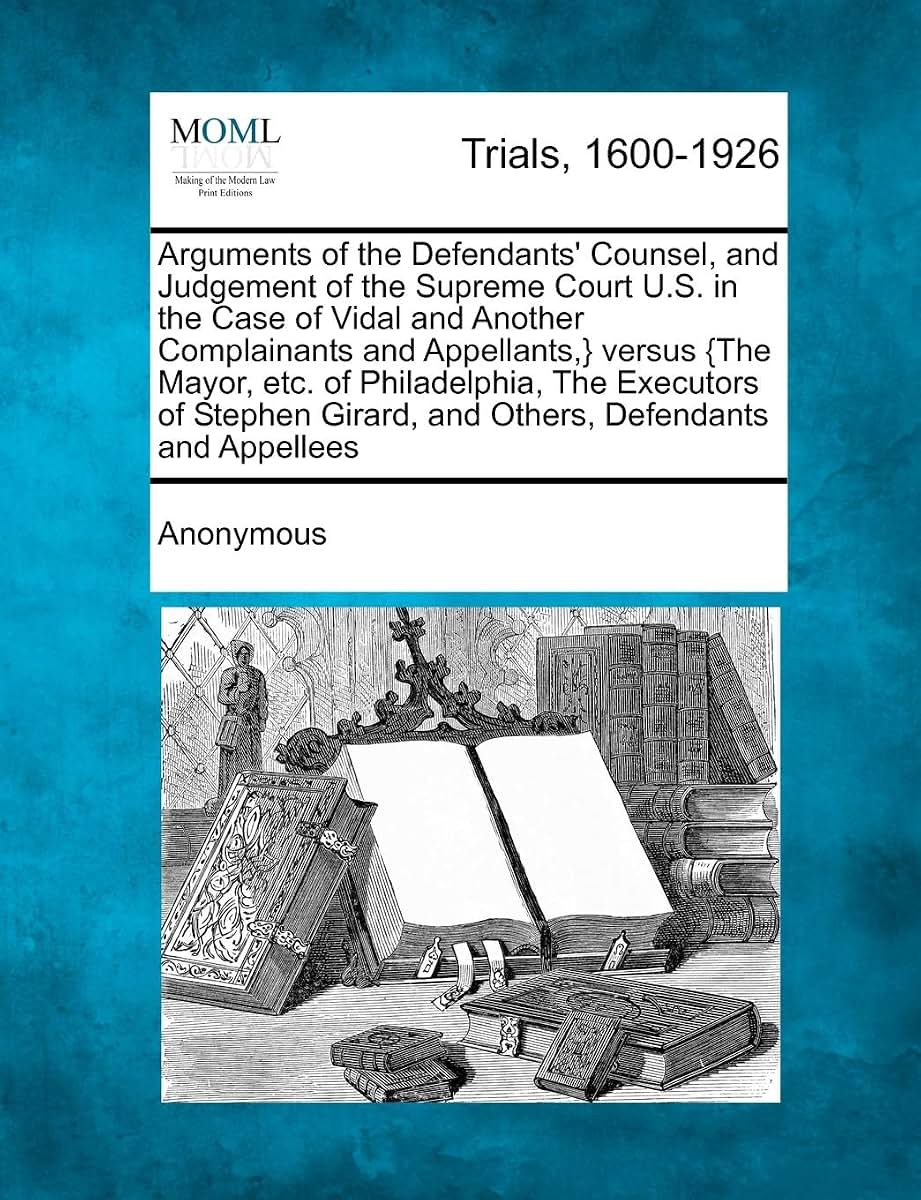 Arguments of the Defendants' Counsel, and Judgement of the Supreme Court U.S. in the Case of Vidal and Another Complainants and Appellants, } Versus ... Girard, and Others, Defendants and Appellees