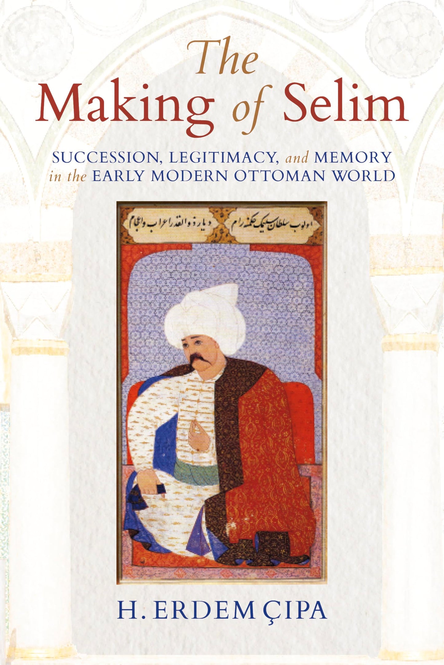 The Making of Selim: Succession, Legitimacy, and Memory in the Early Modern Ottoman World