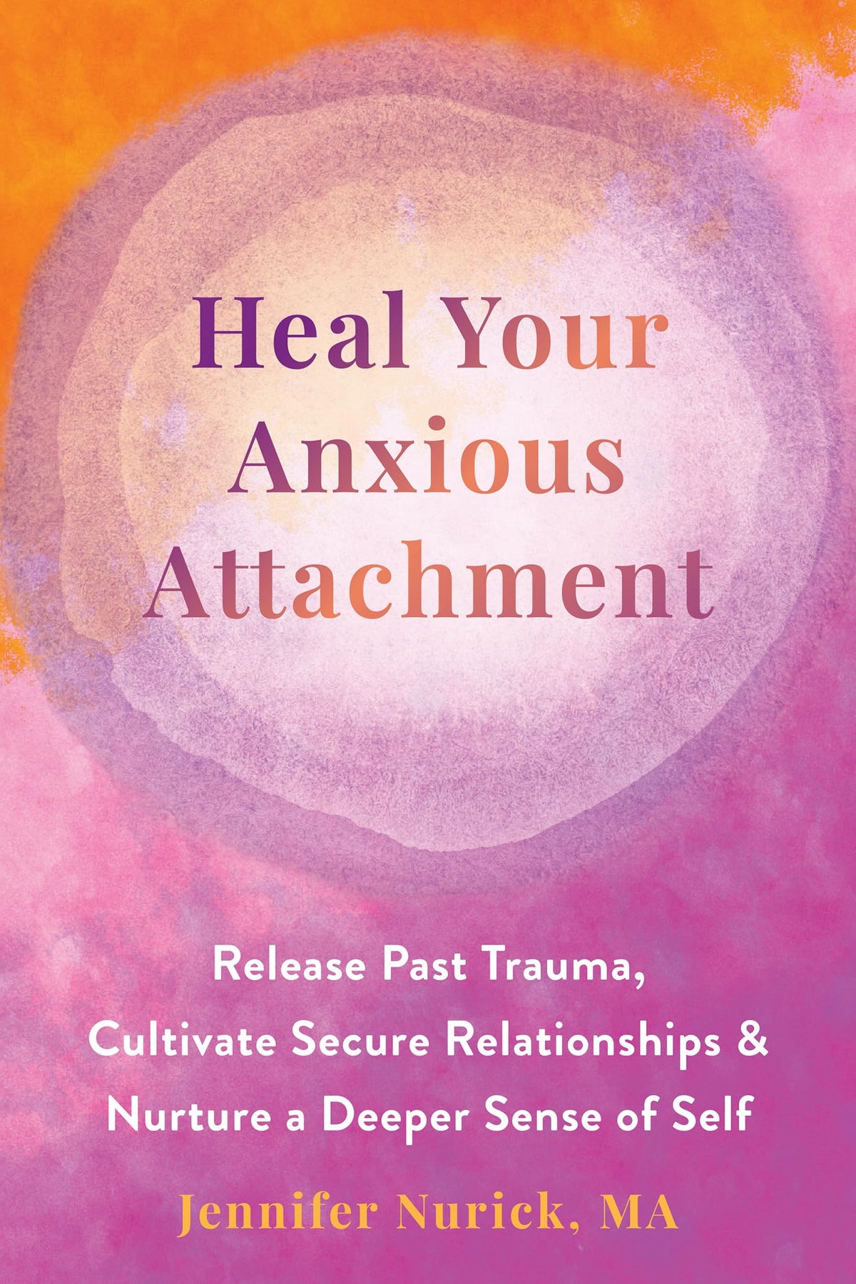 Heal Your Anxious Attachment: Release Past Trauma, Cultivate Secure Relationships, and Nurture a Deeper Sense of Self