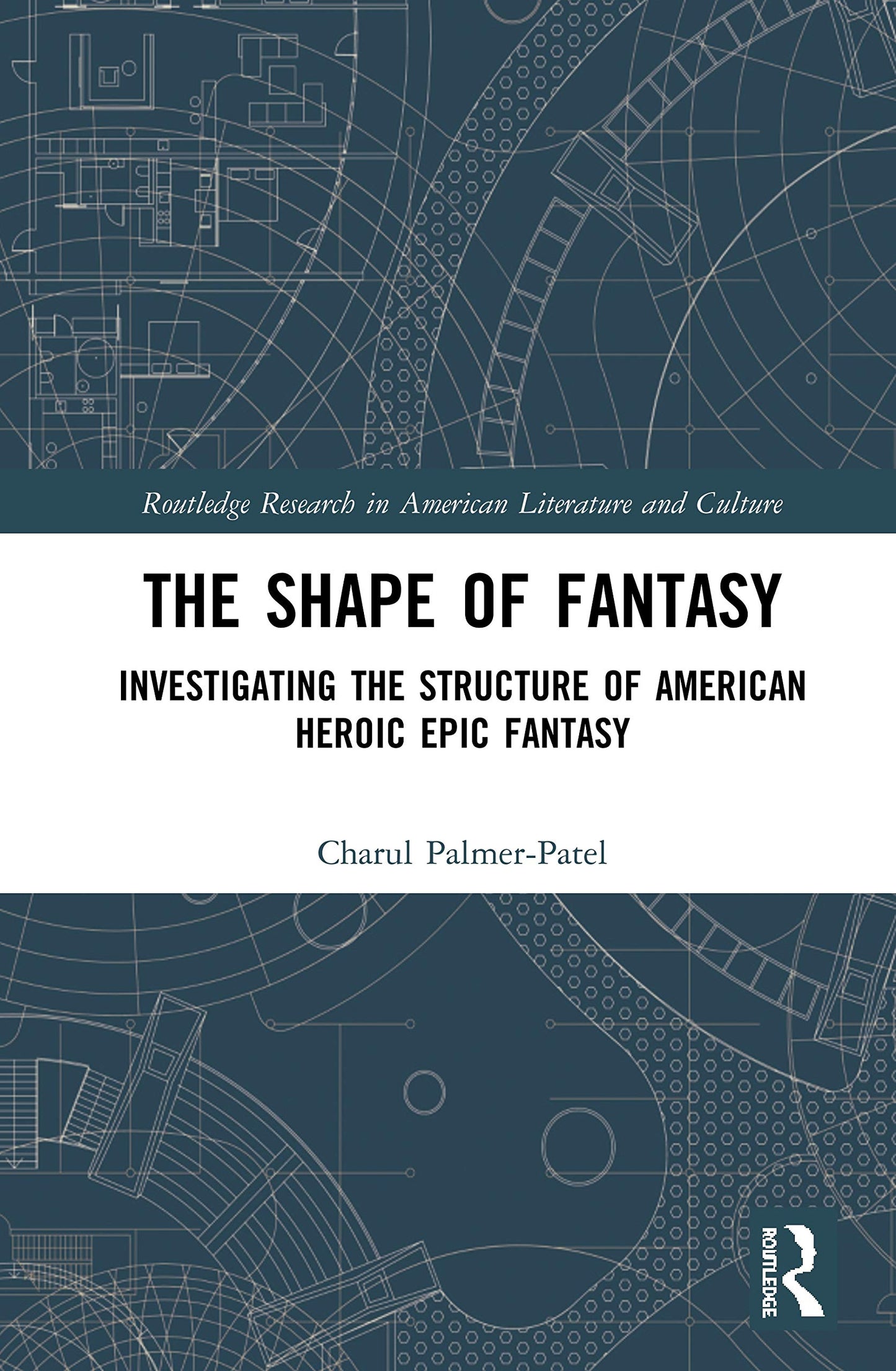 The Shape of Fantasy: Investigating the Structure of American Heroic Epic Fantasy (Routledge Research in American Literature and Culture)
