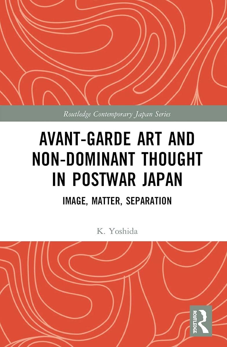 Avant-Garde Art and Non-Dominant Thought in Postwar Japan: Image, Matter, Separation (Routledge Contemporary Japan Series)