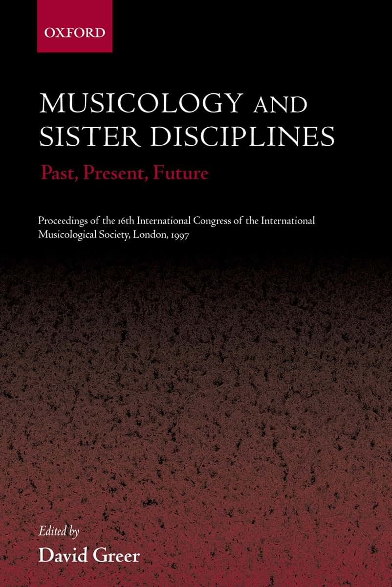 Musicology and Sister Disciplines: Past, Present, Future: Proceedings of the 16th International Congress of the International Musicological Society, London, 1997