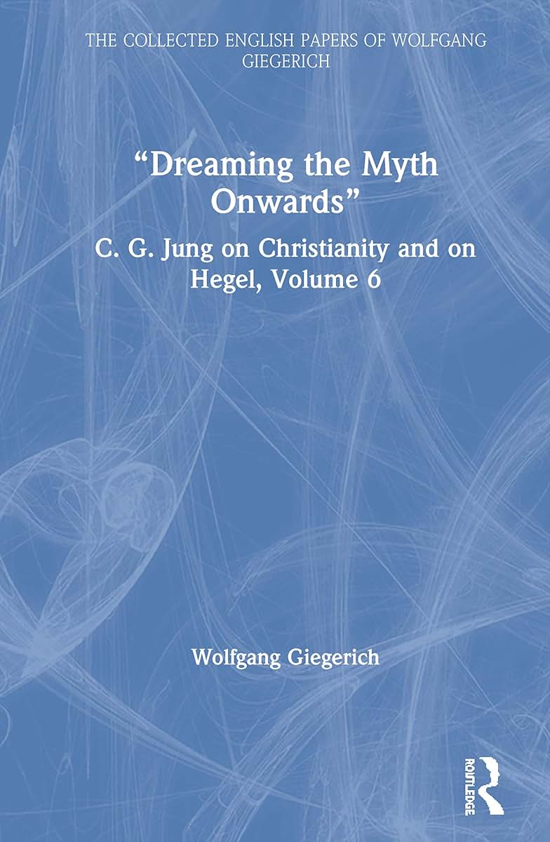 Dreaming the Myth Onwards: C. G. Jung on Christianity and on Hegel, Volume 6 (The Collected English Papers of Wolfgang Giegerich)
