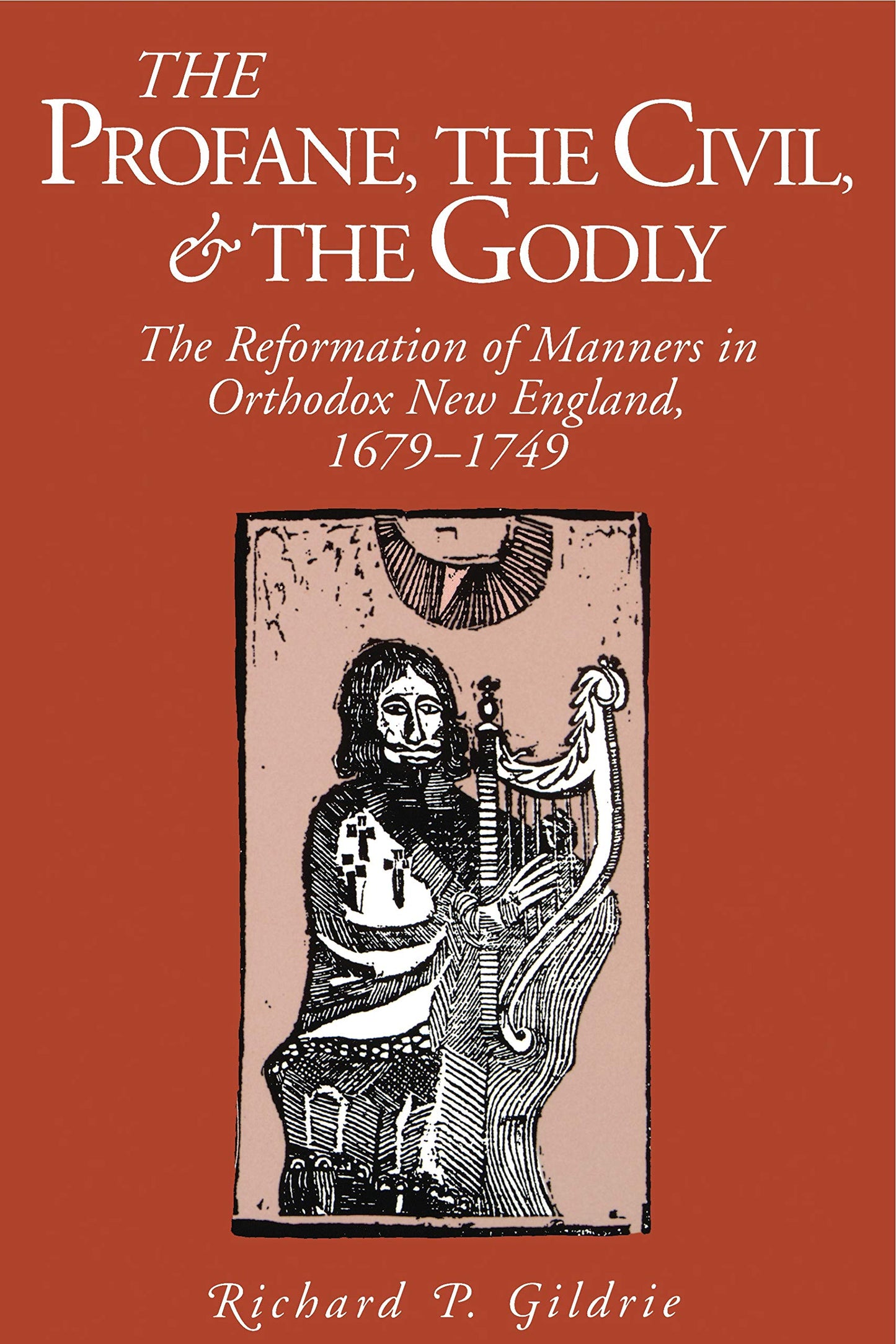 The Profane, the Civil, and the Godly: The Reformation of Manners in Orthodox New England, 1679-1749 (Kenneth Scott Latourette Prize in Religion and Modern Literature)