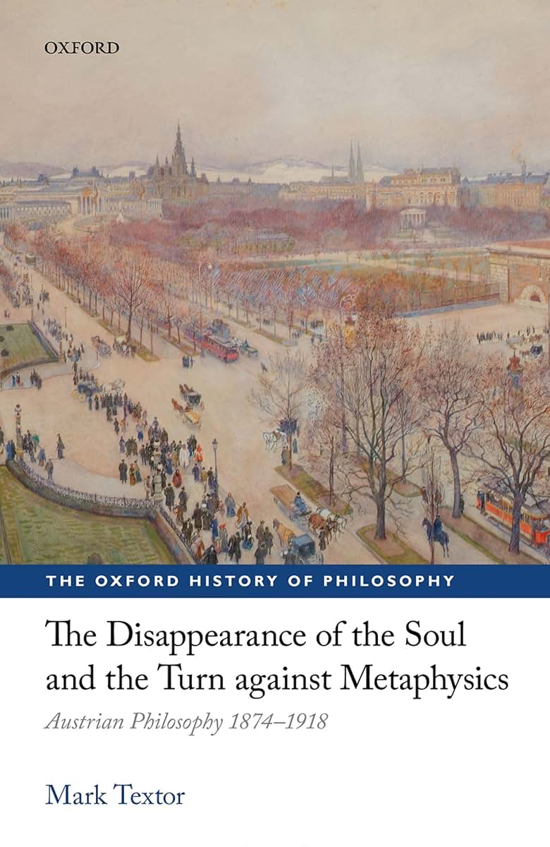 The Disappearance of the Soul and the Turn against Metaphysics: Austrian Philosophy 1874-1918 (The Oxford History of Philosophy)