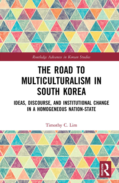 The Road to Multiculturalism in South Korea: Ideas, Discourse, and Institutional Change in a Homogenous Nation-State (Routledge Advances in Korean Studies)