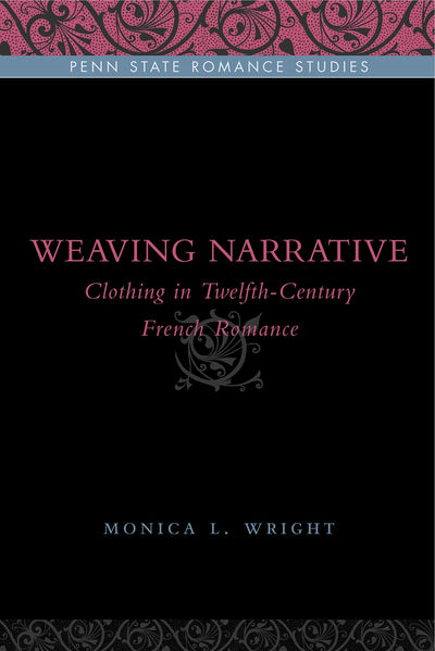 Weaving Narrative: Clothing in Twelfth-Century French Romance (Penn State Romance Studies)