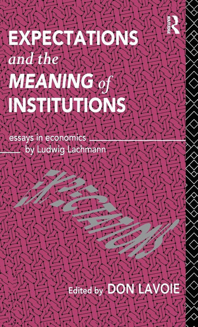 Expectations and the Meaning of Institutions: Essays in Economics by Ludwig M. Lachmann (Routledge Foundations of the Market Economy)
