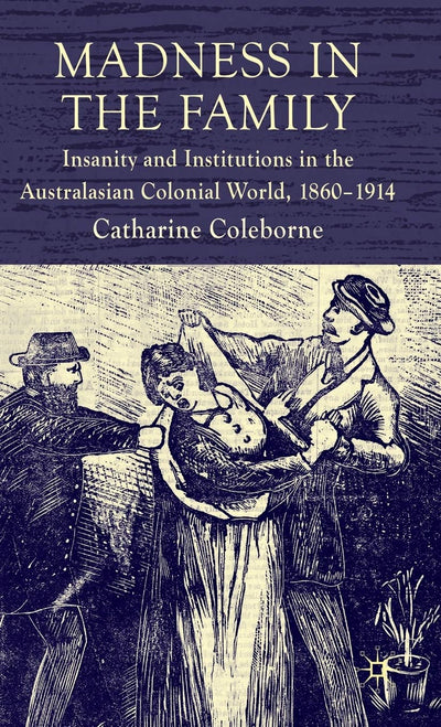 Madness in the Family: Insanity and Institutions in the Australasian Colonial World, 1860-1914