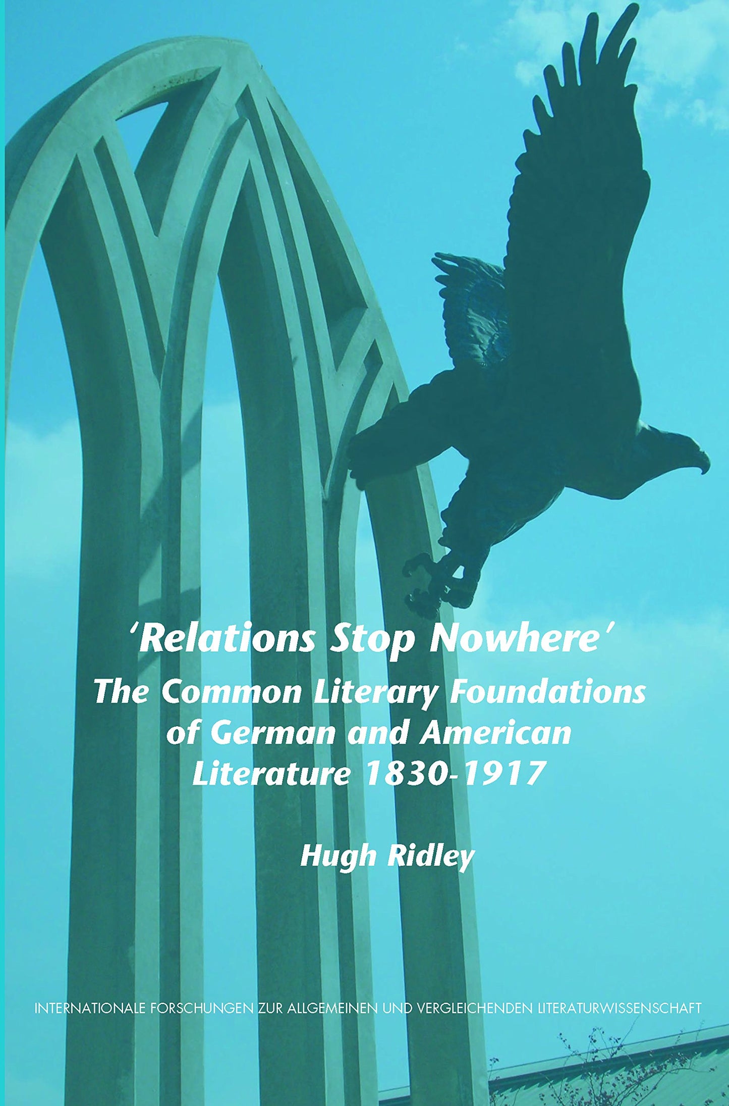 Relations Stop Nowhere: The Common Literary Foundations of German and American Literature 1830-1917 (Internationale Forschungen Zur Allgemeinen Und Verleichenden Literaturwissenschaft, 109)