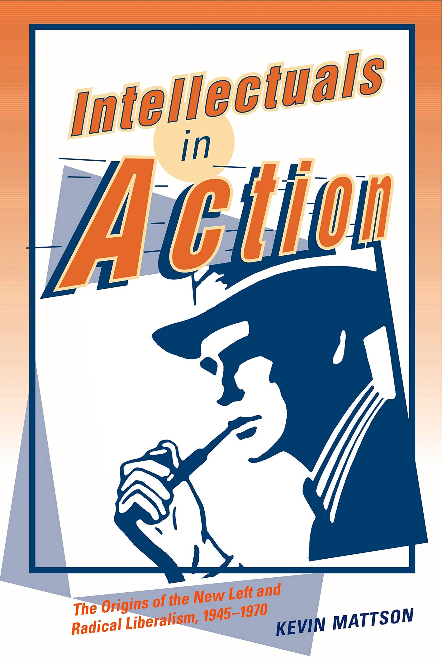Intellectuals in Action: The Origins of the New Left and Radical Liberalism, 1945-1970