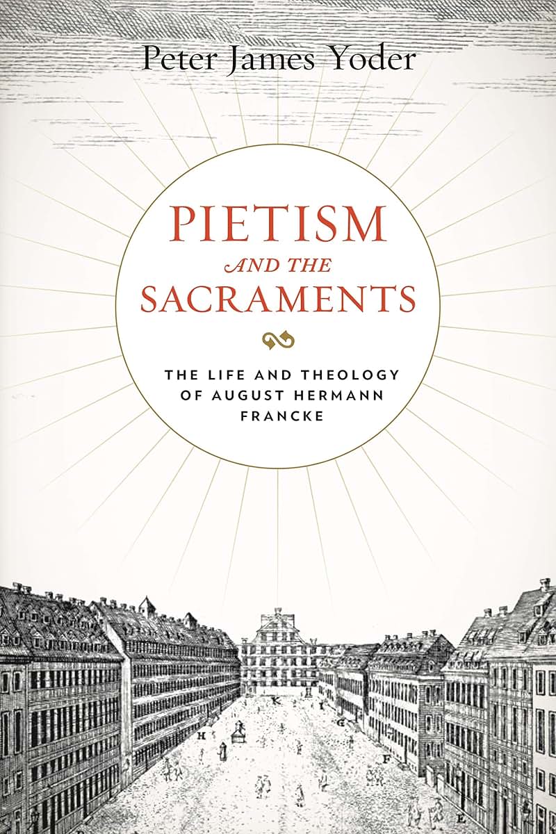 Pietism and the Sacraments: The Life and Theology of August Hermann Francke (Pietist, Moravian, and Anabaptist Studies)