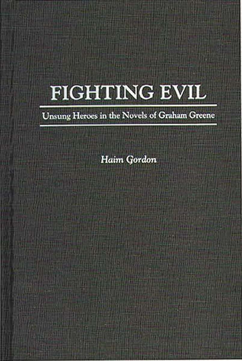 Fighting Evil: Unsung Heroes in the Novels of Graham Greene (Contributions to the Study of World Literature)