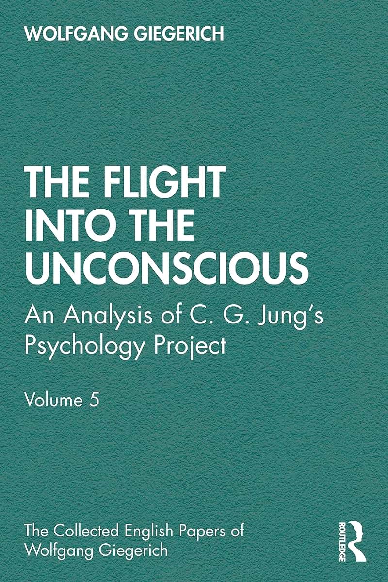The Flight into The Unconscious: An Analysis of C. G. Jung's Psychology Project, Volume 5 (The Collected English Papers of Wolfgang Giegerich)
