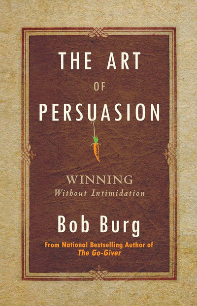 The Art of Persuasion: Winning Without Intimidation by Bob B
