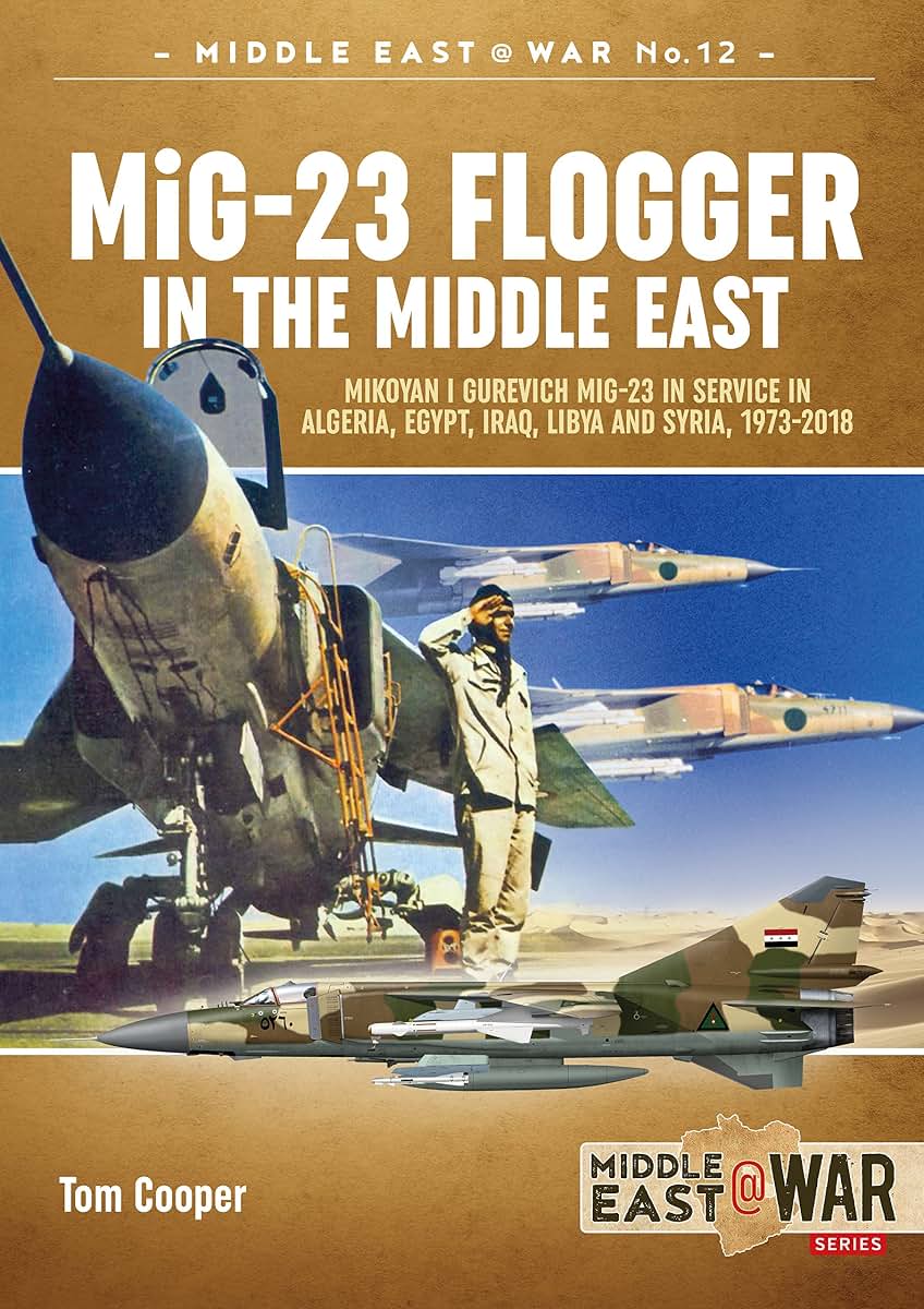 MiG-23 Flogger in the Middle East: Mikoyan i Gurevich MiG-23 in Service in Algeria, Egypt, Iraq, Libya and Syria, 1973-2018 (Middle East@War)