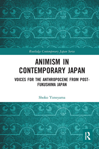 Animism in Contemporary Japan: Voices for the Anthropocene from post-Fukushima Japan (Routledge Contemporary Japan Series)