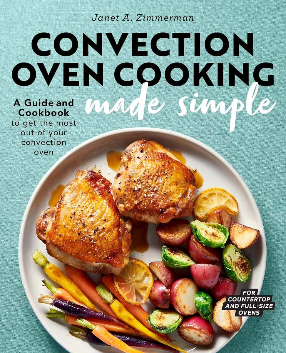 Convection Oven Cooking Made Simple: A Guide and Cookbook to Get the Most Out of Your Convection Oven
