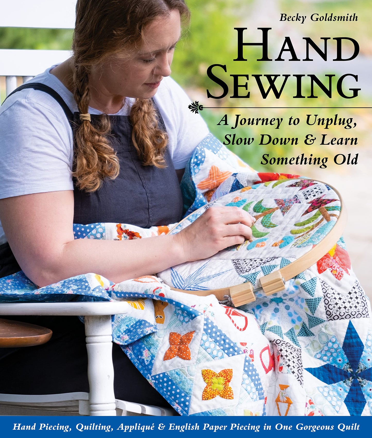 Hand Sewing: A Journey to Unplug, Slow Down & Learn Something Old; Hand Piecing, Quilting, Appliqu? & English Paper Piecing in One Gorgeous Quilt
