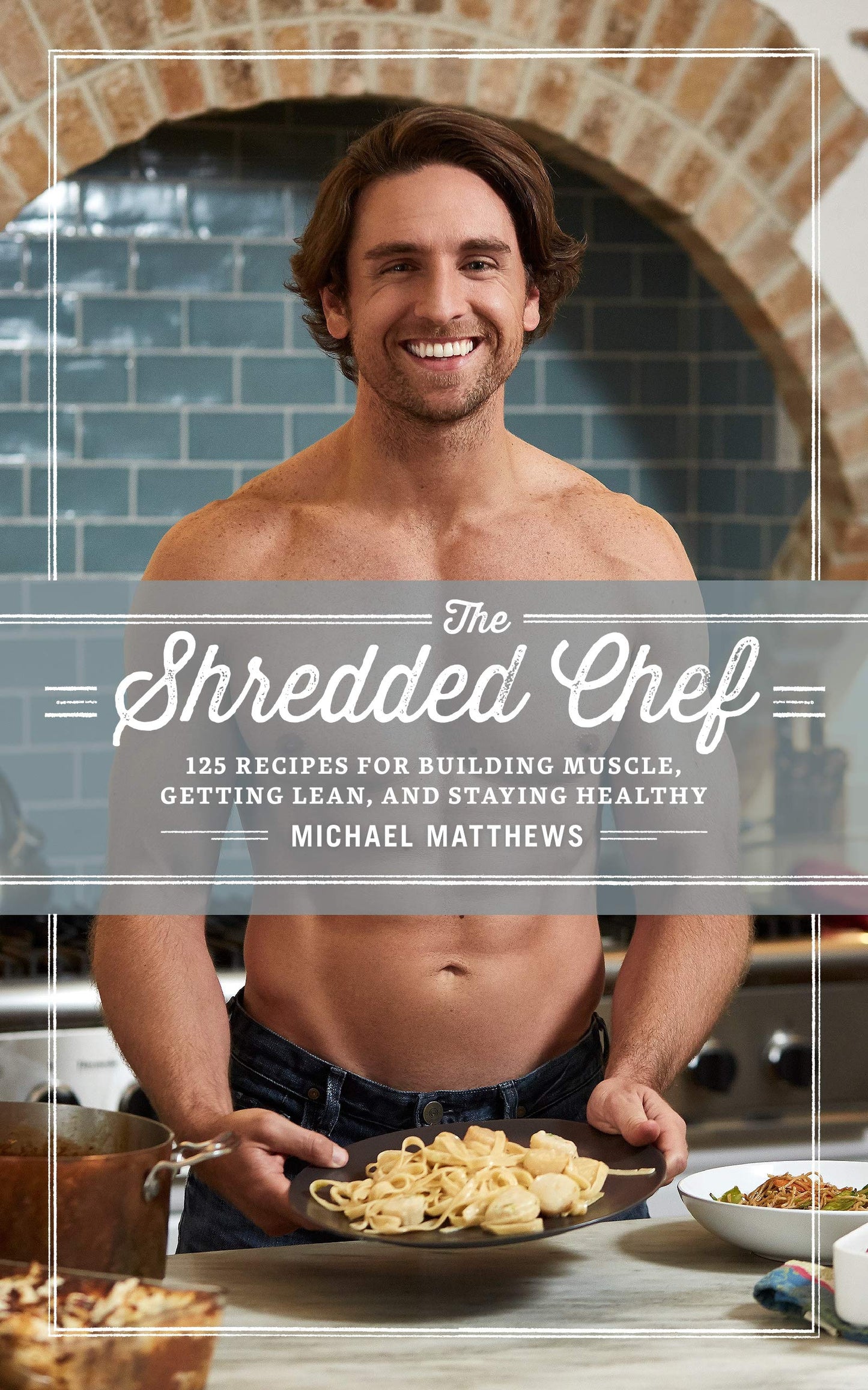 The Shredded Chef: 125 Recipes for Building Muscle, Getting Lean, and Staying Healthy (Third Edition)