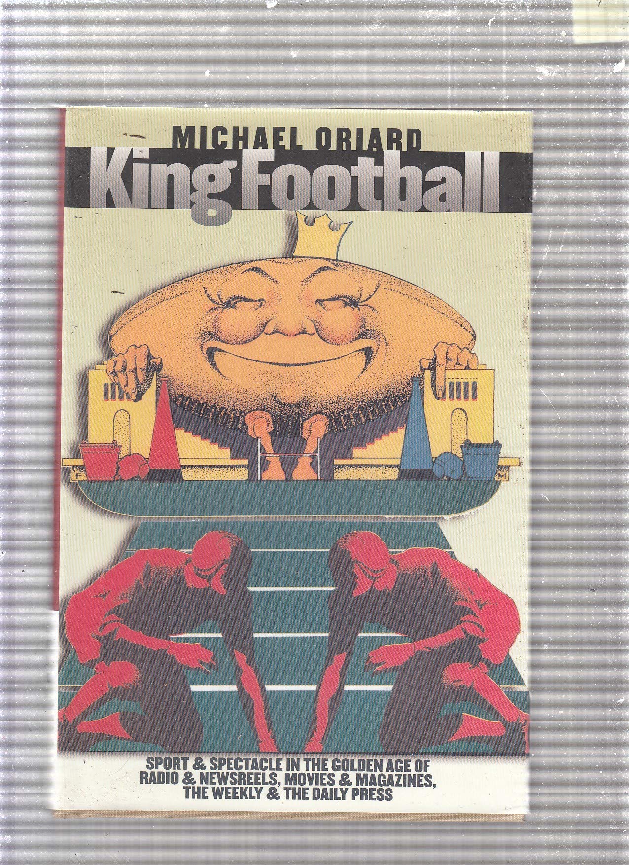 King Football: Sport and Spectacle in the Golden Age of Radio and Newsreels, Movies and Magazines, the Weekly and the Daily Press