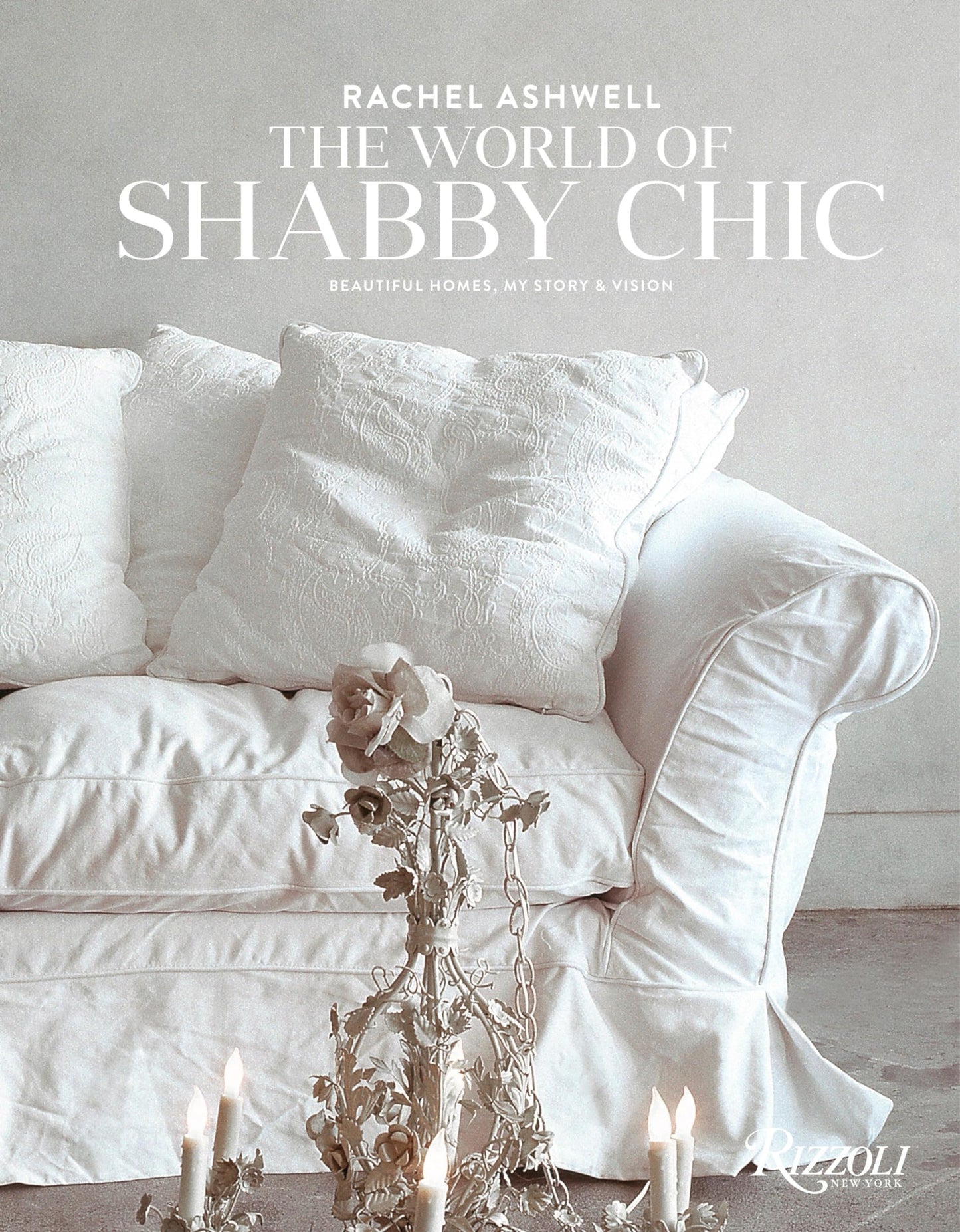 Rachel Ashwell The World of Shabby Chic: Beautiful Homes, My Story & Vision
