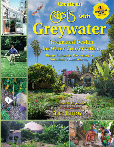 The New Create an Oasis with Greywater 6th Ed: Integrated Design for Water Conservation, Reuse, Rainwater Harvesting, and Sustainable Landscaping