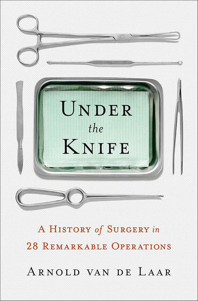 Under the Knife: A History of Surgery in 28 Remarkable Operations