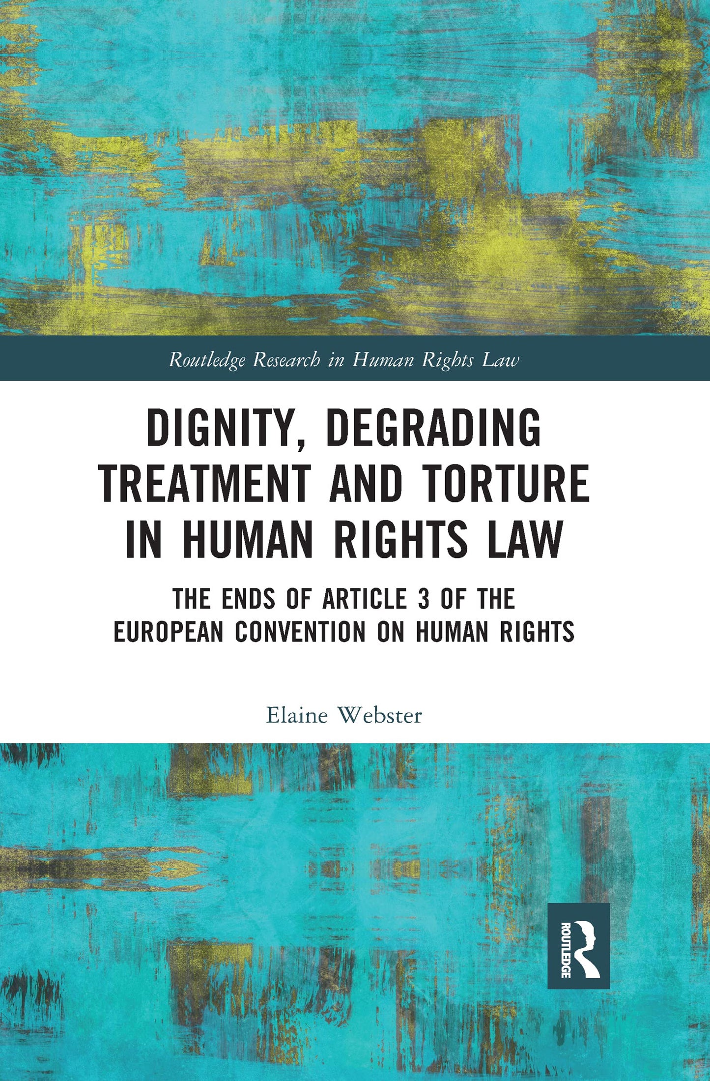 Dignity, Degrading Treatment and Torture in Human Rights Law: The Ends of Article 3 of the European Convention on Human Rights (Routledge Research in Human Rights Law)