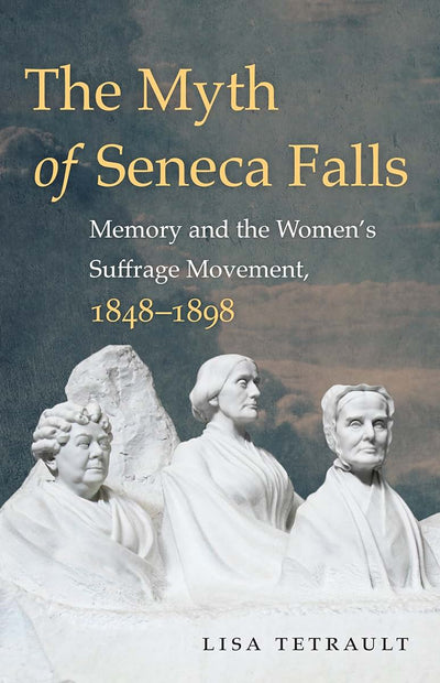 The Myth of Seneca Falls: Memory and the Women's Suffrage Movement, 1848-1898 (Gender and American Culture)