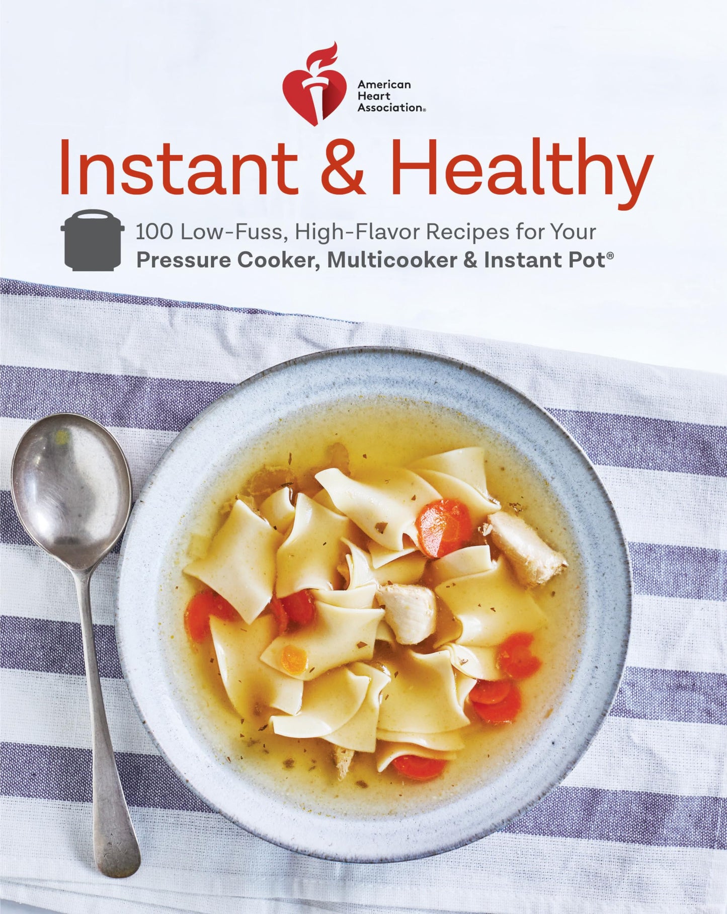 American Heart Association Instant and Healthy: 100 Low-Fuss, High-Flavor Recipes for Your Pressure Cooker, Multicooker and Instant Pot: A Cookbook