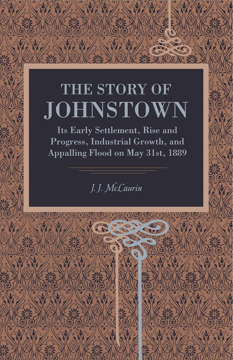 The Story of Johnstown: Its Early Settlement, Rise and Progress, Industrial Growth, and Appalling Flood on May 31st, 1889 (Metalmark)