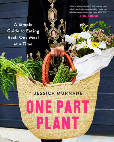 One Part Plant: A Simple Guide to Eating Real, One Meal at a Time - The Joyful, Playful Cookbook for Wellness with 100 Plant-Based Recipes