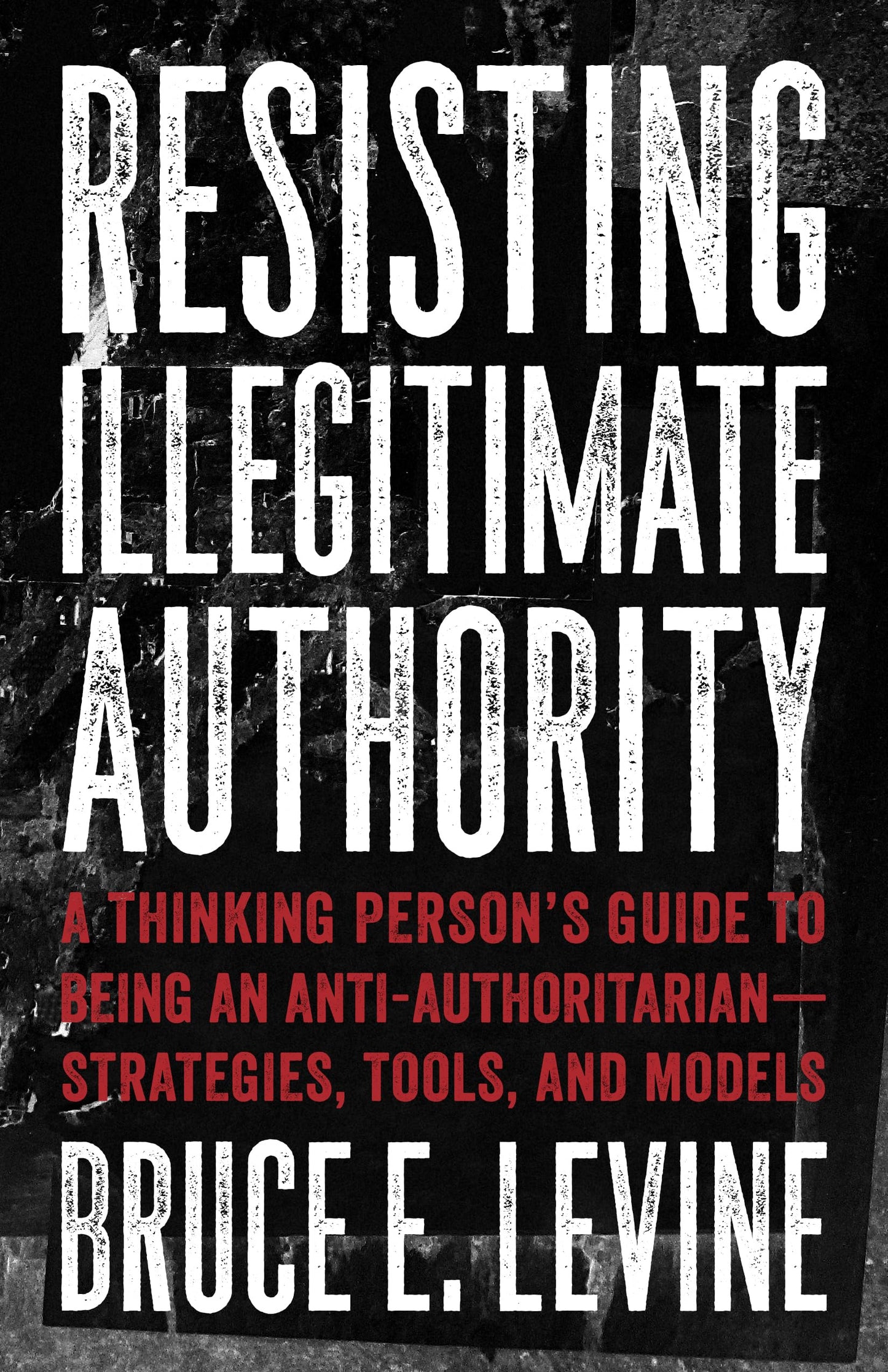Resisting Illegitimate Authority: A Thinking Person's Guide to Being an Anti-Authoritarian-Strategies, Tools, and Models