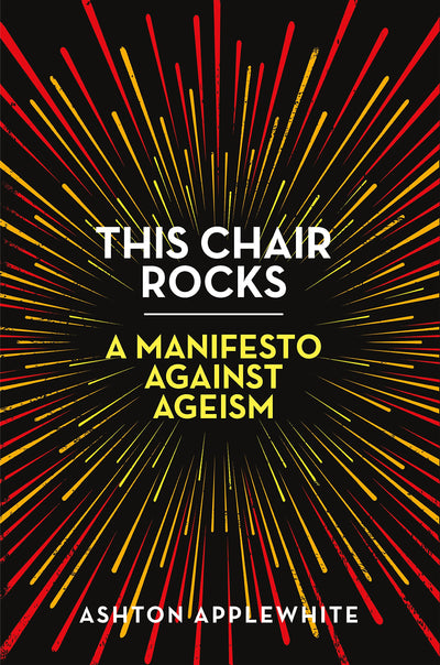 This Chair Rocks: A Manifesto Against Ageism by Applewhite,