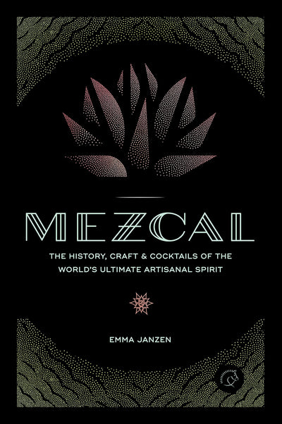 Mezcal: The History, Craft & Cocktails of the Worlds Ultimate Artisanal Spirit
