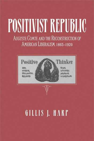 Positivist Republic: Auguste Comte and the Reconstruction of American Liberalism, 1865-1920