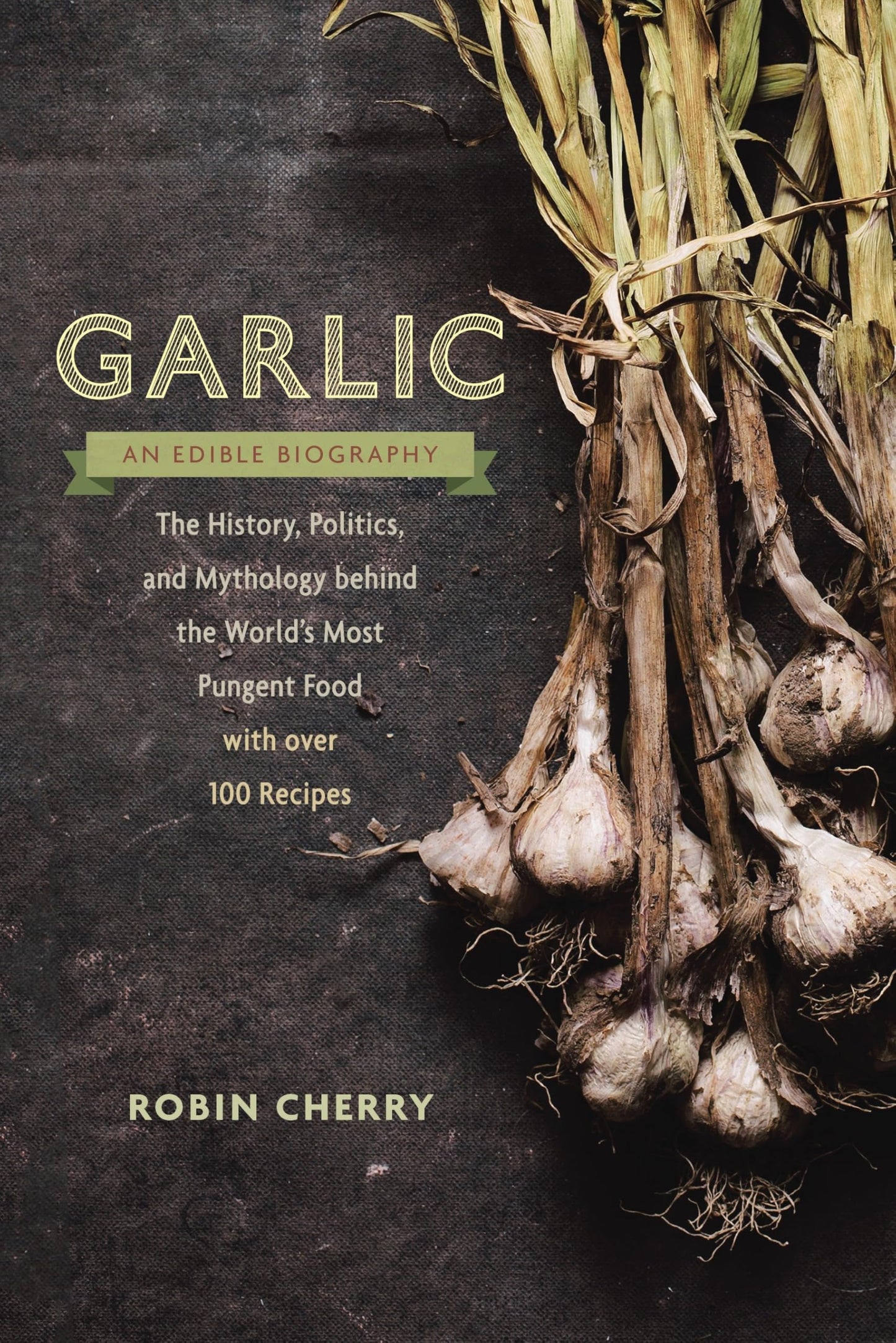 Garlic, an Edible Biography: The History, Politics, and Mythology behind the World?s Most Pungent Food?with over 100 Recipes
